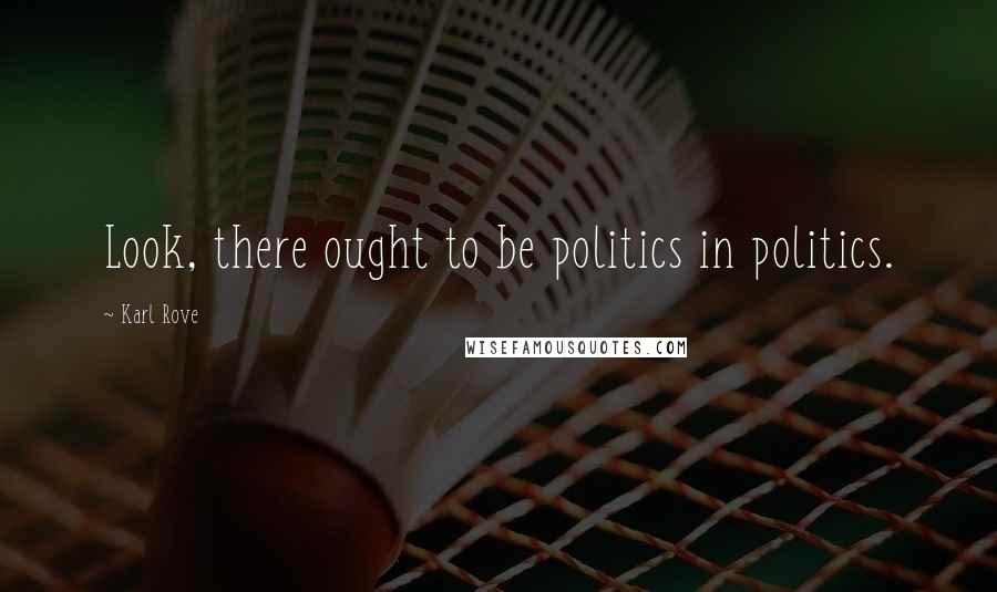 Karl Rove Quotes: Look, there ought to be politics in politics.