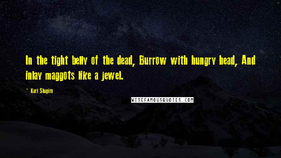 Karl Shapiro Quotes: In the tight belly of the dead, Burrow with hungry head, And inlay maggots like a jewel.