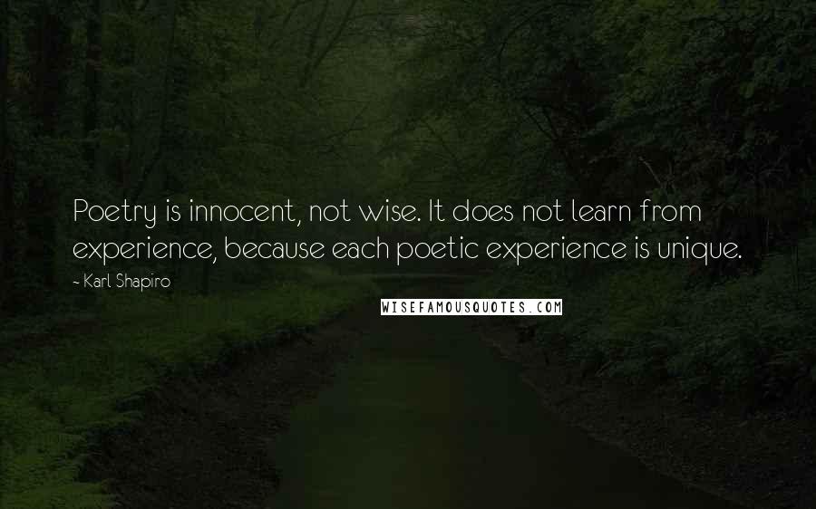 Karl Shapiro Quotes: Poetry is innocent, not wise. It does not learn from experience, because each poetic experience is unique.