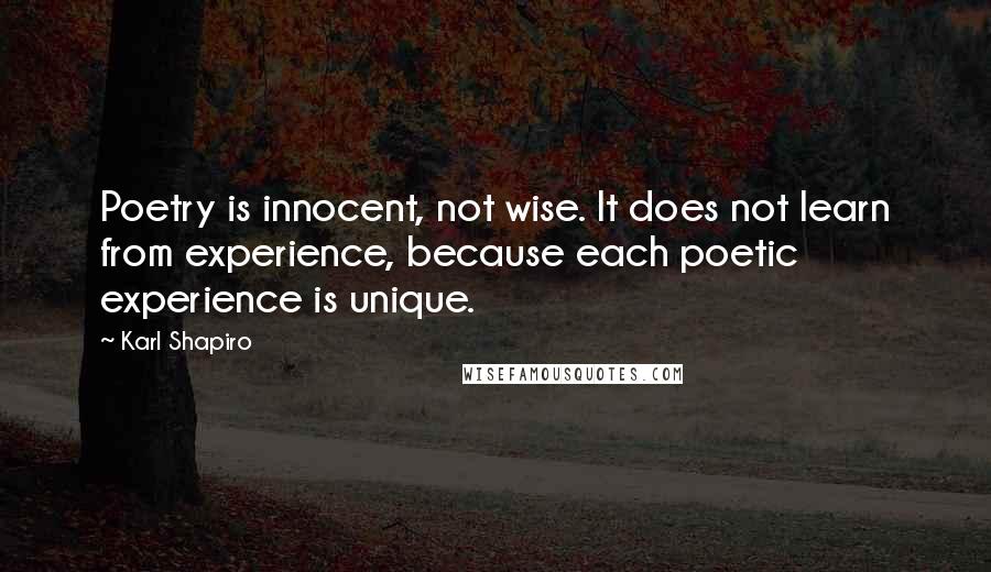 Karl Shapiro Quotes: Poetry is innocent, not wise. It does not learn from experience, because each poetic experience is unique.