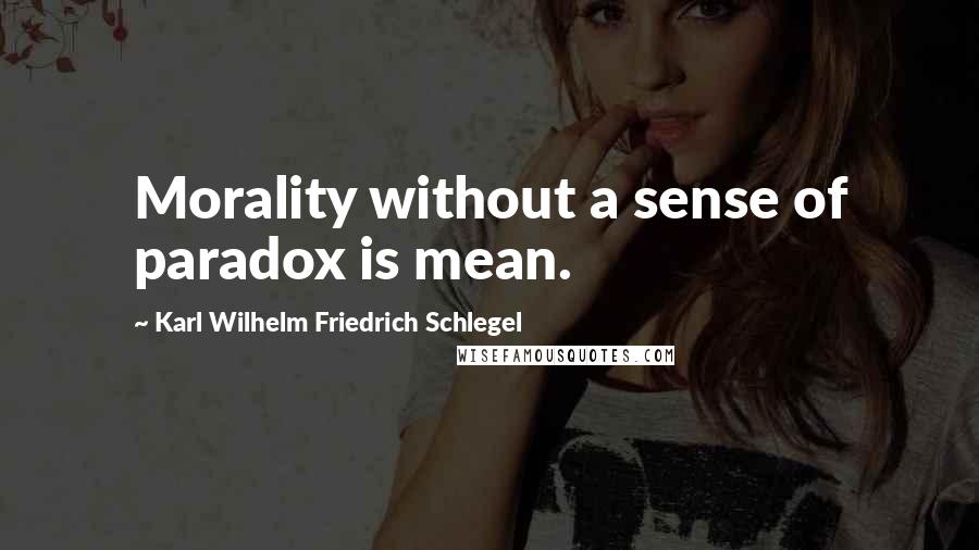 Karl Wilhelm Friedrich Schlegel Quotes: Morality without a sense of paradox is mean.