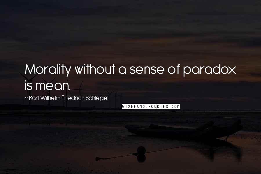 Karl Wilhelm Friedrich Schlegel Quotes: Morality without a sense of paradox is mean.