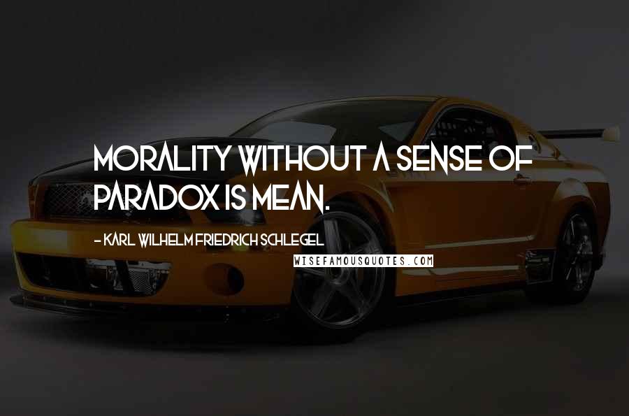 Karl Wilhelm Friedrich Schlegel Quotes: Morality without a sense of paradox is mean.