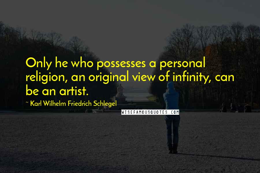 Karl Wilhelm Friedrich Schlegel Quotes: Only he who possesses a personal religion, an original view of infinity, can be an artist.