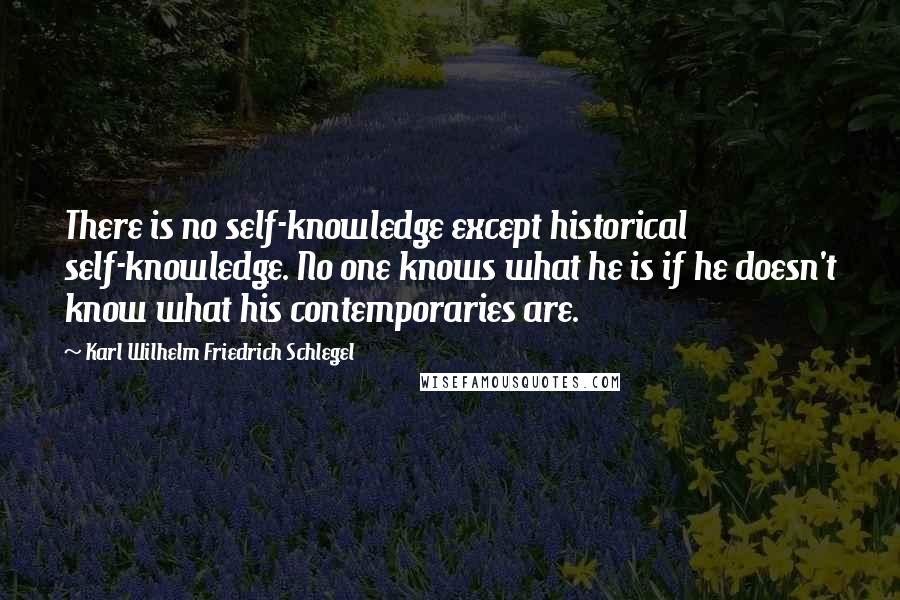 Karl Wilhelm Friedrich Schlegel Quotes: There is no self-knowledge except historical self-knowledge. No one knows what he is if he doesn't know what his contemporaries are.