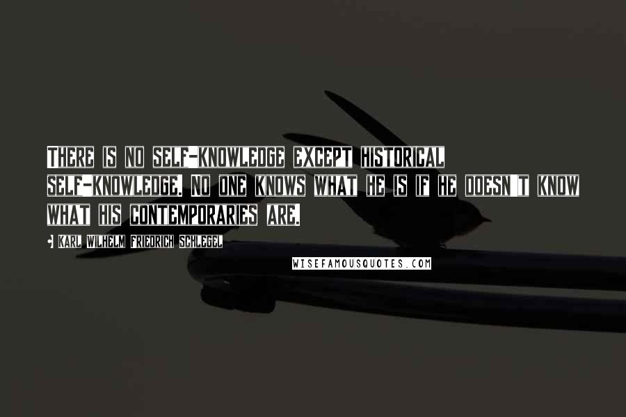 Karl Wilhelm Friedrich Schlegel Quotes: There is no self-knowledge except historical self-knowledge. No one knows what he is if he doesn't know what his contemporaries are.