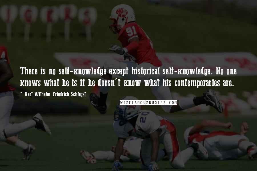 Karl Wilhelm Friedrich Schlegel Quotes: There is no self-knowledge except historical self-knowledge. No one knows what he is if he doesn't know what his contemporaries are.
