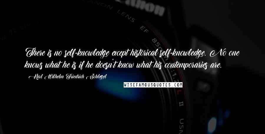 Karl Wilhelm Friedrich Schlegel Quotes: There is no self-knowledge except historical self-knowledge. No one knows what he is if he doesn't know what his contemporaries are.