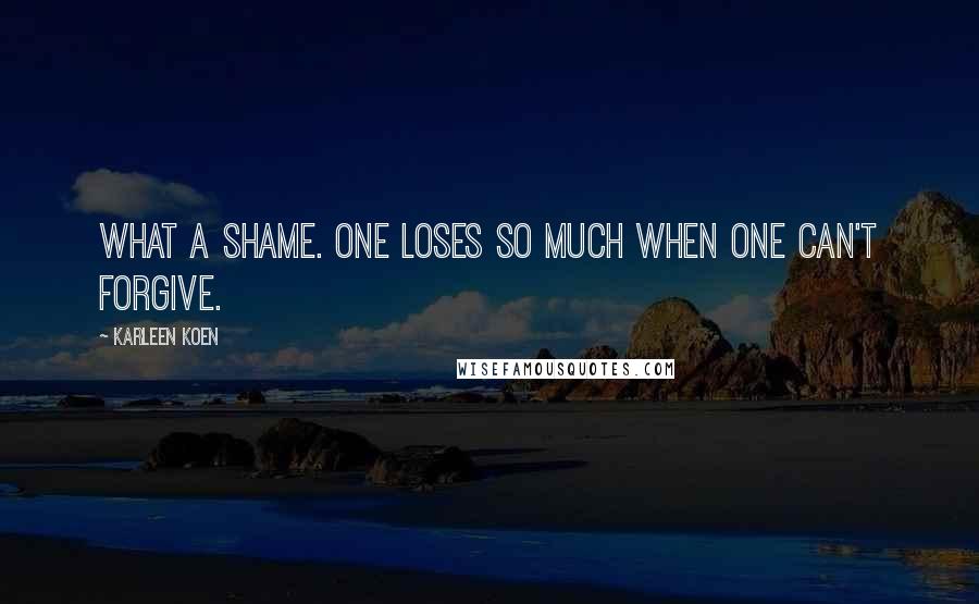 Karleen Koen Quotes: What a shame. One loses so much when one can't forgive.