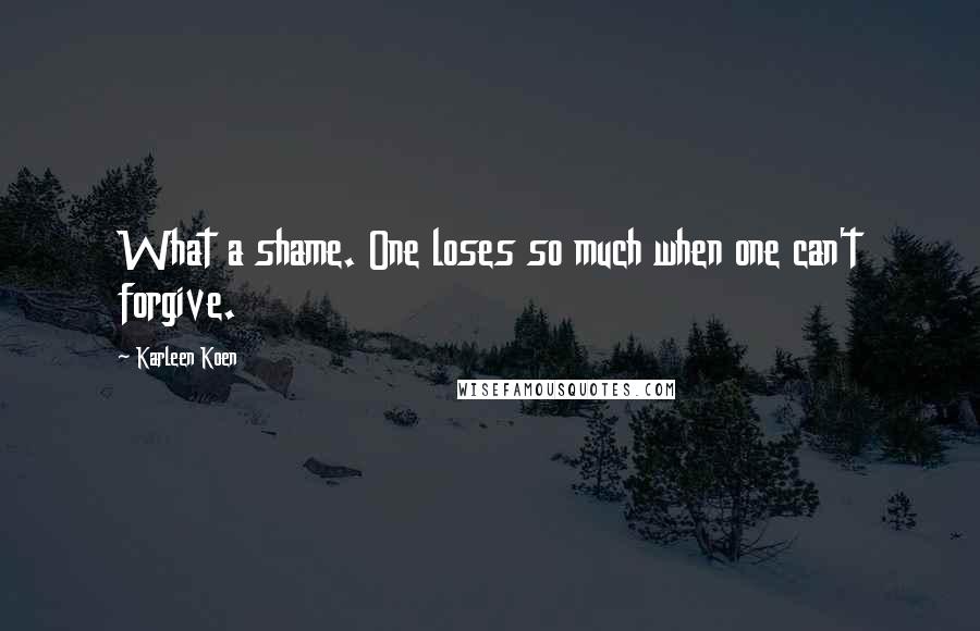 Karleen Koen Quotes: What a shame. One loses so much when one can't forgive.