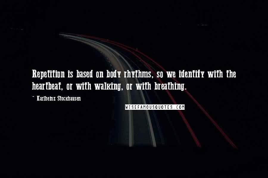 Karlheinz Stockhausen Quotes: Repetition is based on body rhythms, so we identify with the heartbeat, or with walking, or with breathing.