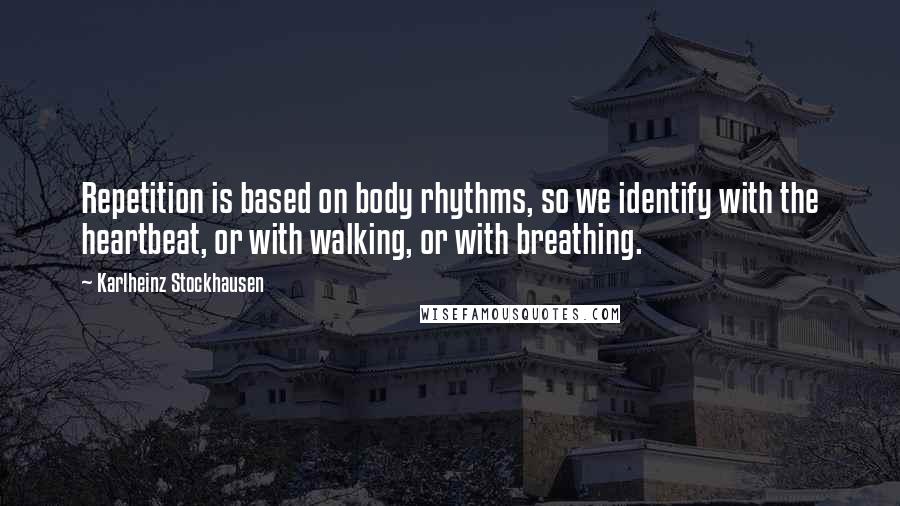 Karlheinz Stockhausen Quotes: Repetition is based on body rhythms, so we identify with the heartbeat, or with walking, or with breathing.