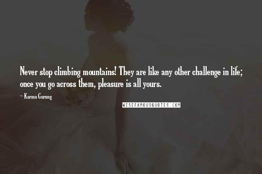 Karma Gurung Quotes: Never stop climbing mountains! They are like any other challenge in life; once you go across them, pleasure is all yours.