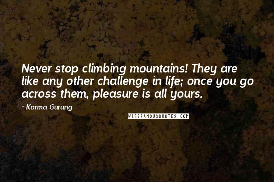 Karma Gurung Quotes: Never stop climbing mountains! They are like any other challenge in life; once you go across them, pleasure is all yours.