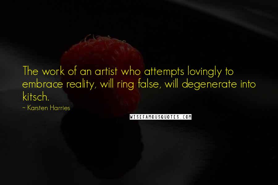 Karsten Harries Quotes: The work of an artist who attempts lovingly to embrace reality, will ring false, will degenerate into kitsch.