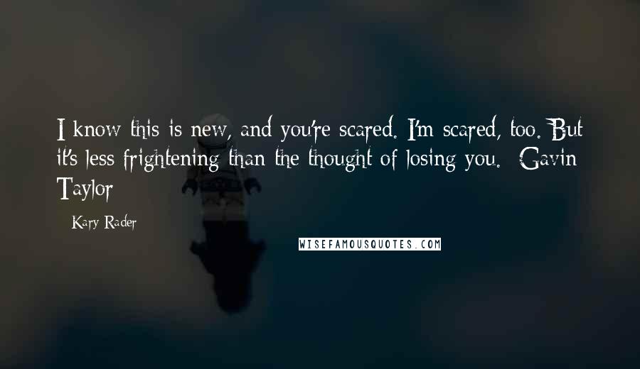 Kary Rader Quotes: I know this is new, and you're scared. I'm scared, too. But it's less frightening than the thought of losing you. -Gavin Taylor