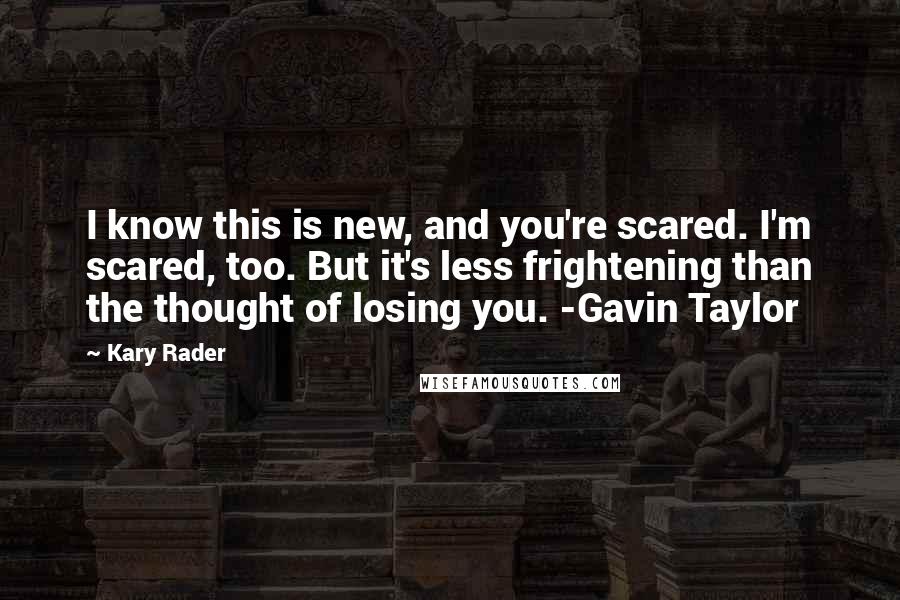 Kary Rader Quotes: I know this is new, and you're scared. I'm scared, too. But it's less frightening than the thought of losing you. -Gavin Taylor