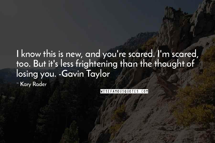 Kary Rader Quotes: I know this is new, and you're scared. I'm scared, too. But it's less frightening than the thought of losing you. -Gavin Taylor