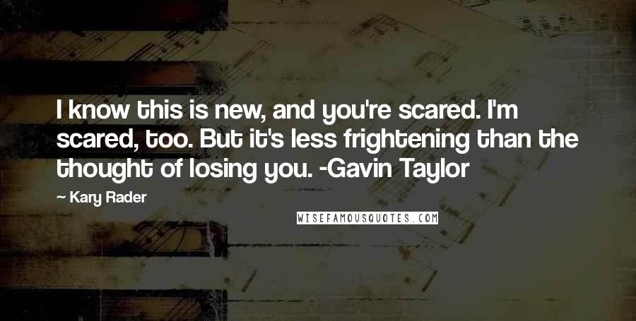 Kary Rader Quotes: I know this is new, and you're scared. I'm scared, too. But it's less frightening than the thought of losing you. -Gavin Taylor