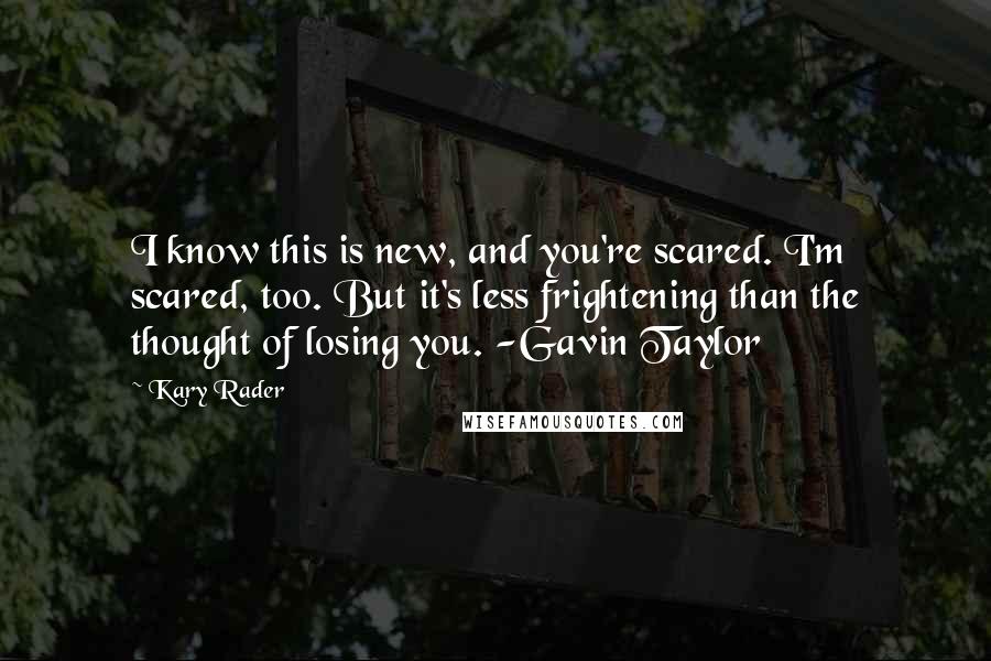 Kary Rader Quotes: I know this is new, and you're scared. I'm scared, too. But it's less frightening than the thought of losing you. -Gavin Taylor