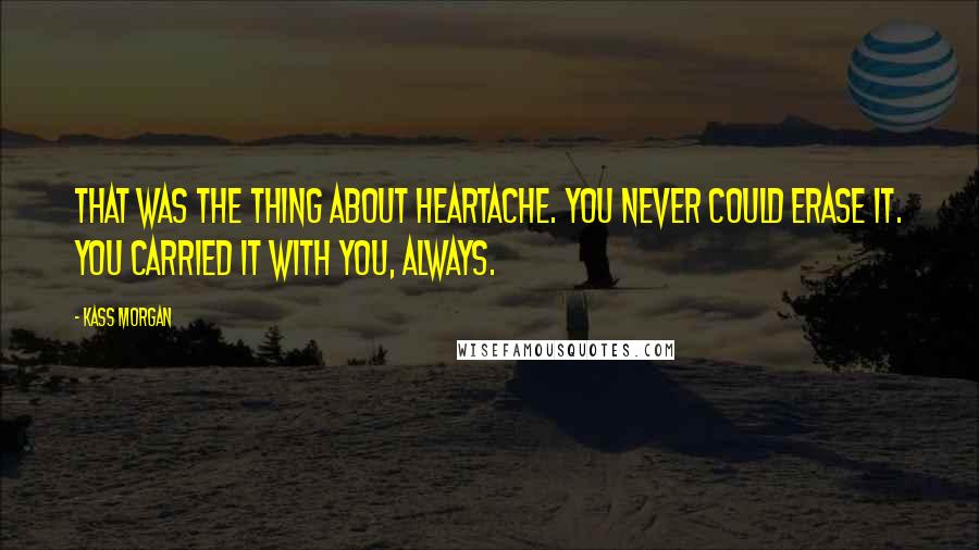 Kass Morgan Quotes: That was the thing about heartache. You never could erase it. You carried it with you, always.