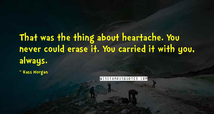 Kass Morgan Quotes: That was the thing about heartache. You never could erase it. You carried it with you, always.