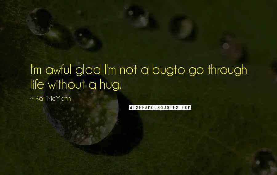 Kat McMann Quotes: I'm awful glad I'm not a bugto go through life without a hug.