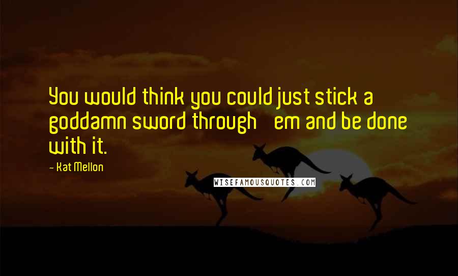 Kat Mellon Quotes: You would think you could just stick a goddamn sword through 'em and be done with it.