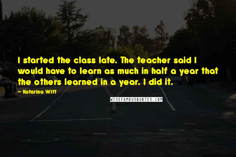 Katarina Witt Quotes: I started the class late. The teacher said I would have to learn as much in half a year that the others learned in a year. I did it.