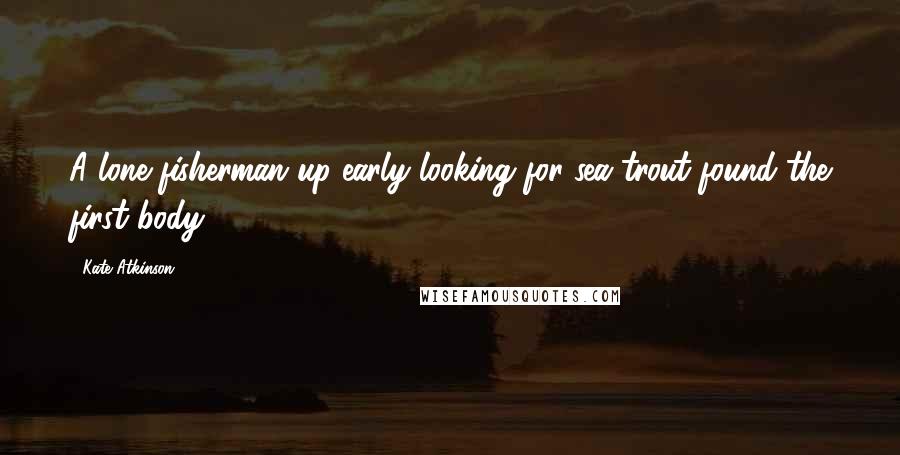 Kate Atkinson Quotes: A lone fisherman up early looking for sea trout found the first body.