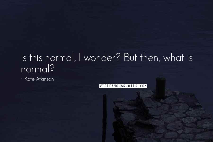 Kate Atkinson Quotes: Is this normal, I wonder? But then, what is normal?