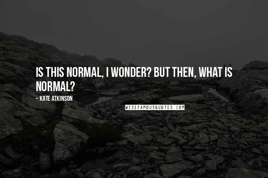 Kate Atkinson Quotes: Is this normal, I wonder? But then, what is normal?