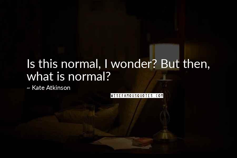 Kate Atkinson Quotes: Is this normal, I wonder? But then, what is normal?