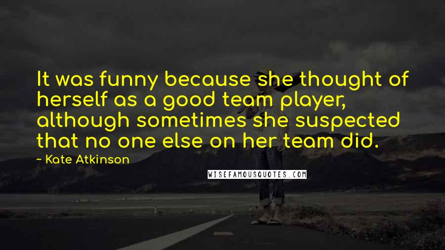 Kate Atkinson Quotes: It was funny because she thought of herself as a good team player, although sometimes she suspected that no one else on her team did.