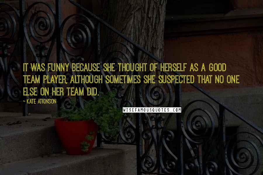 Kate Atkinson Quotes: It was funny because she thought of herself as a good team player, although sometimes she suspected that no one else on her team did.