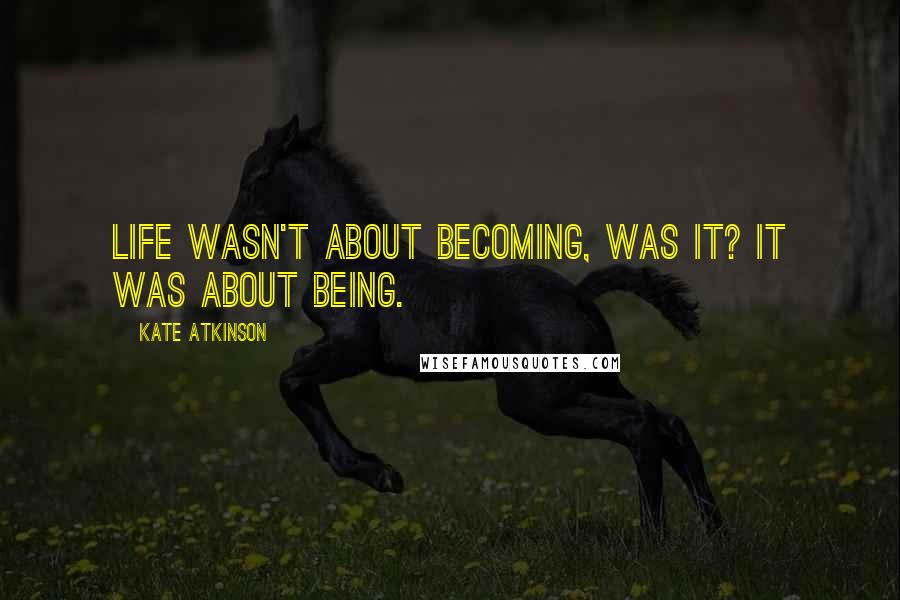 Kate Atkinson Quotes: Life wasn't about becoming, was it? It was about being.