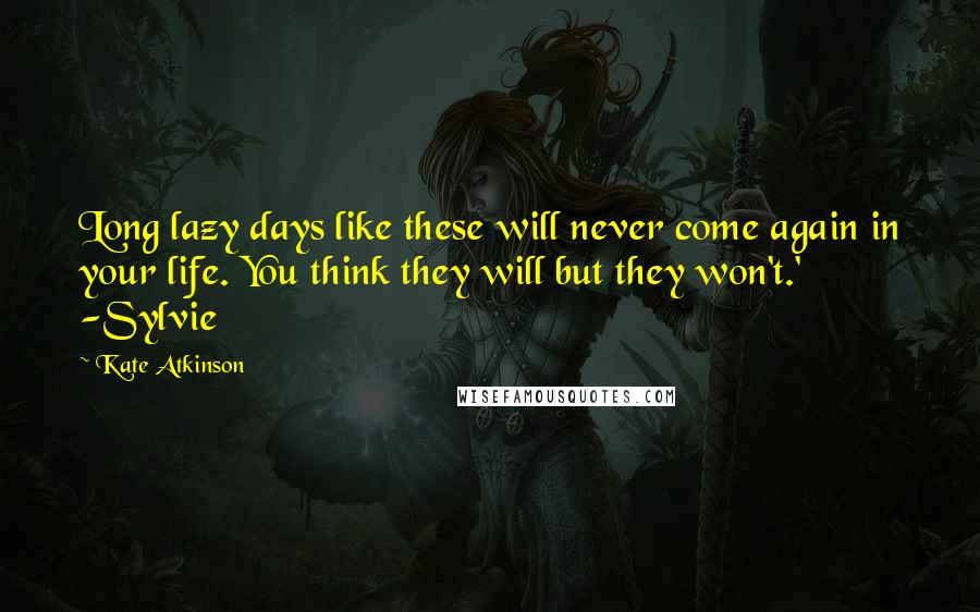 Kate Atkinson Quotes: Long lazy days like these will never come again in your life. You think they will but they won't.' -Sylvie