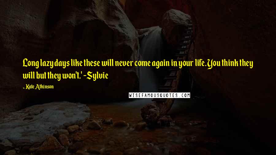 Kate Atkinson Quotes: Long lazy days like these will never come again in your life. You think they will but they won't.' -Sylvie