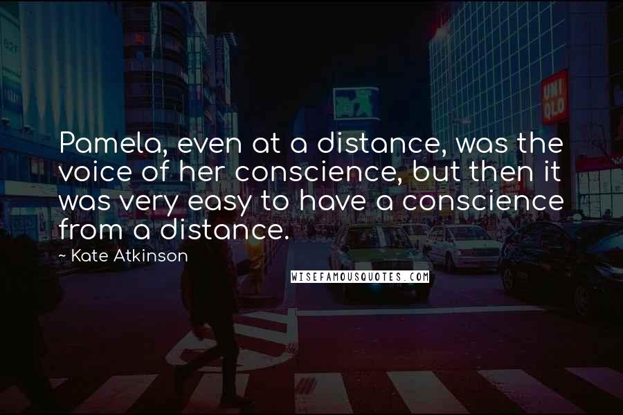 Kate Atkinson Quotes: Pamela, even at a distance, was the voice of her conscience, but then it was very easy to have a conscience from a distance.