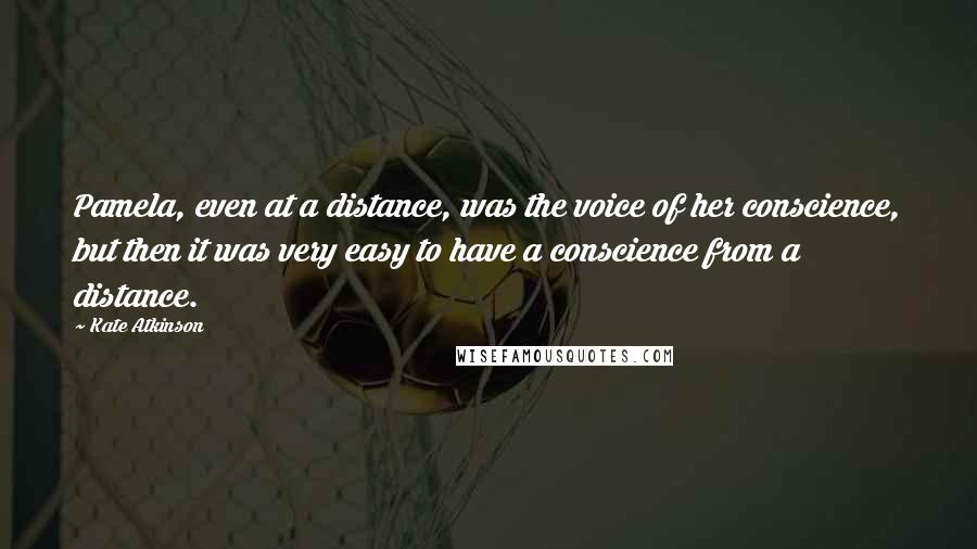 Kate Atkinson Quotes: Pamela, even at a distance, was the voice of her conscience, but then it was very easy to have a conscience from a distance.