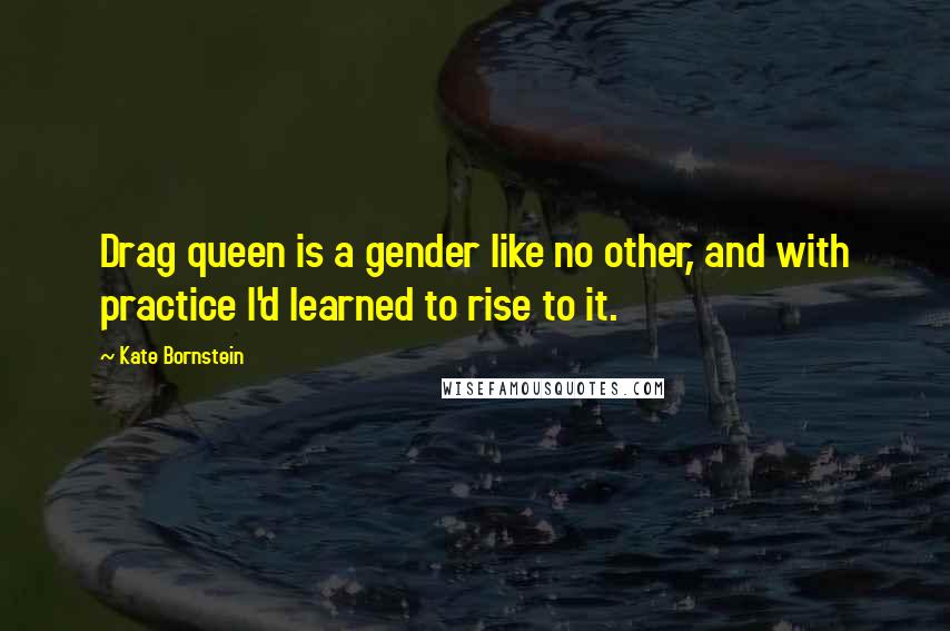 Kate Bornstein Quotes: Drag queen is a gender like no other, and with practice I'd learned to rise to it.