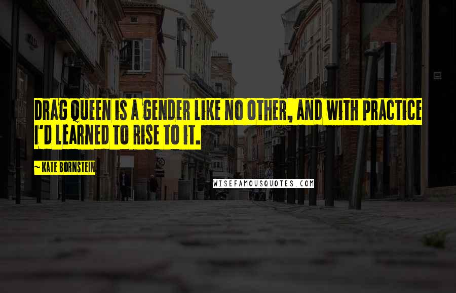 Kate Bornstein Quotes: Drag queen is a gender like no other, and with practice I'd learned to rise to it.