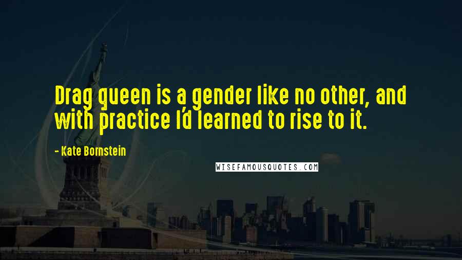 Kate Bornstein Quotes: Drag queen is a gender like no other, and with practice I'd learned to rise to it.