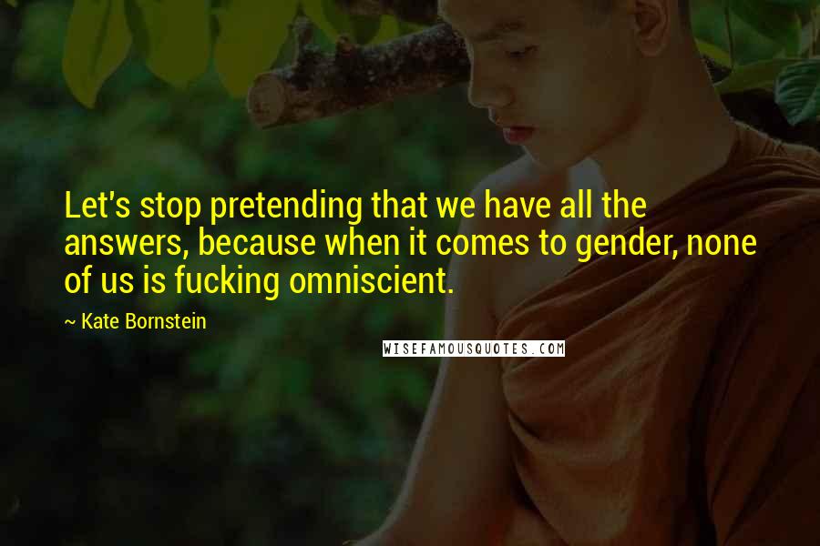 Kate Bornstein Quotes: Let's stop pretending that we have all the answers, because when it comes to gender, none of us is fucking omniscient.