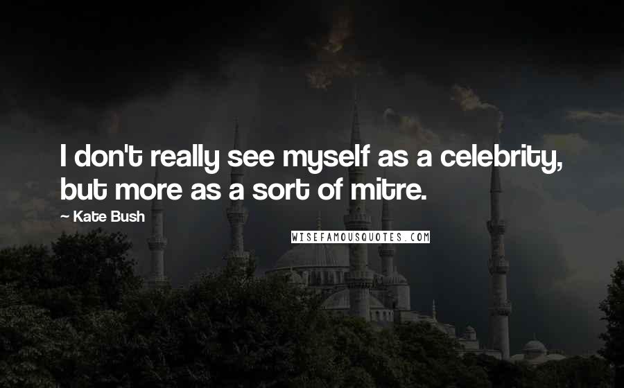 Kate Bush Quotes: I don't really see myself as a celebrity, but more as a sort of mitre.