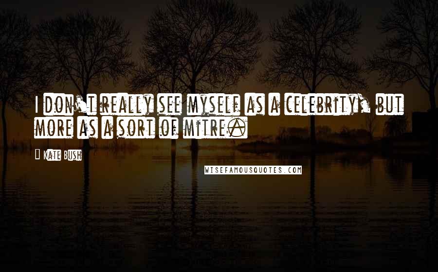 Kate Bush Quotes: I don't really see myself as a celebrity, but more as a sort of mitre.