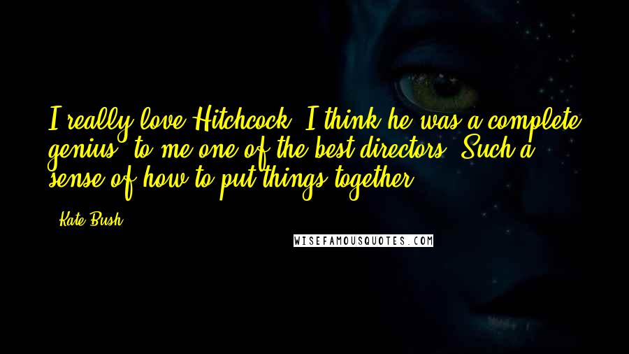 Kate Bush Quotes: I really love Hitchcock; I think he was a complete genius, to me one of the best directors. Such a sense of how to put things together.