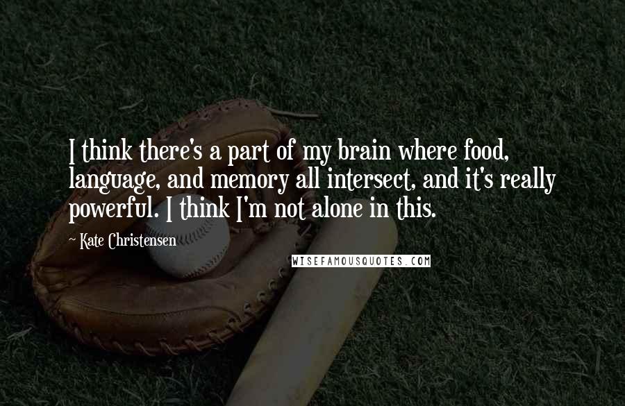 Kate Christensen Quotes: I think there's a part of my brain where food, language, and memory all intersect, and it's really powerful. I think I'm not alone in this.