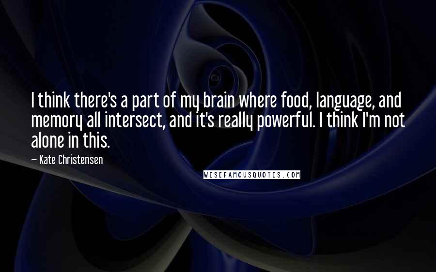 Kate Christensen Quotes: I think there's a part of my brain where food, language, and memory all intersect, and it's really powerful. I think I'm not alone in this.