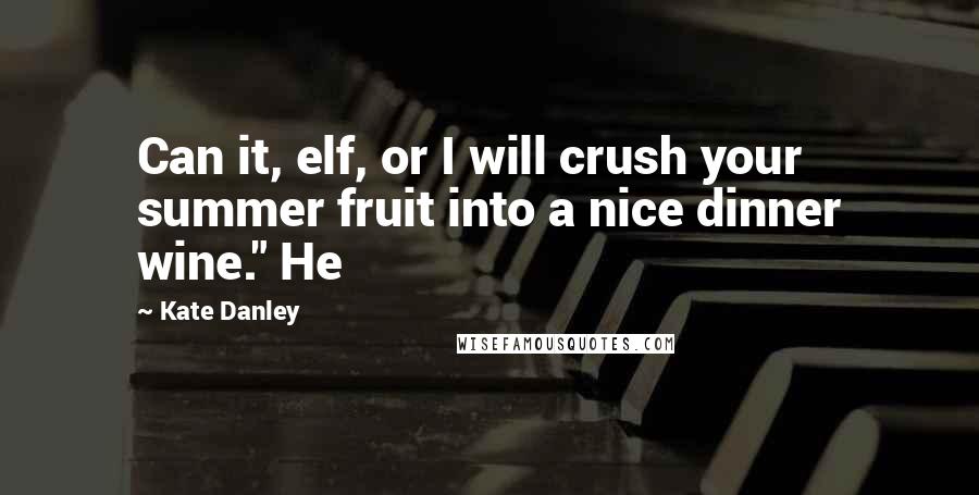 Kate Danley Quotes: Can it, elf, or I will crush your summer fruit into a nice dinner wine." He